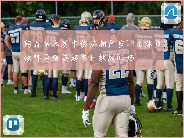 阿森纳本赛季伤病潮严重14名球员缺阵导致英超累计缺战65场