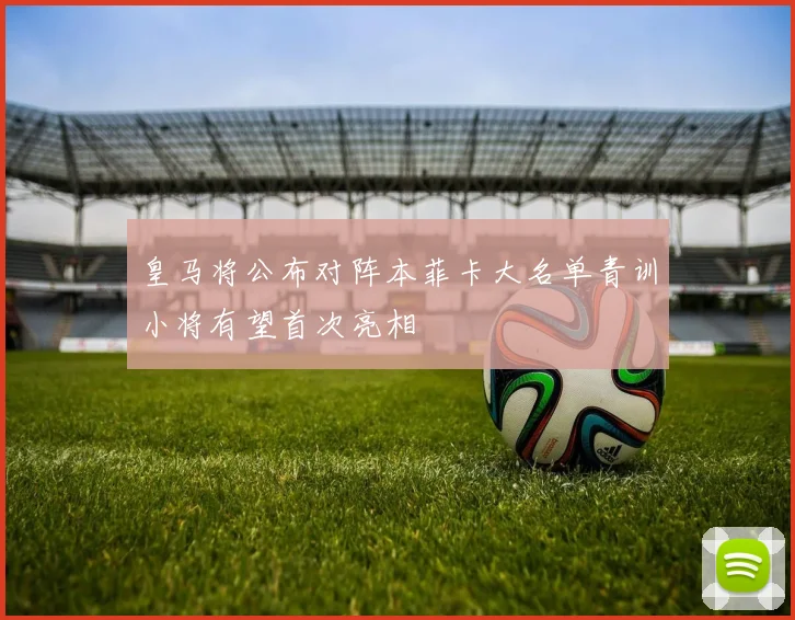 皇马将公布对阵本菲卡大名单青训小将有望首次亮相