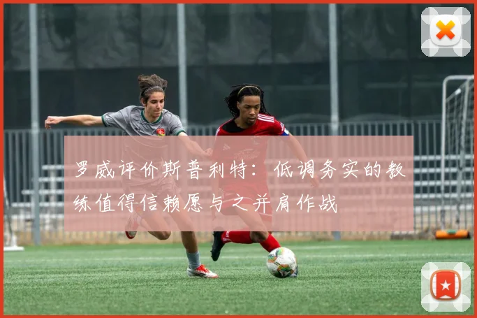 罗威评价斯普利特：低调务实的教练值得信赖愿与之并肩作战