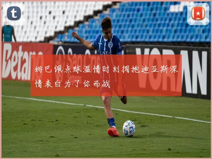 姆巴佩点球温情时刻拥抱迪亚斯深情表白为了你而战