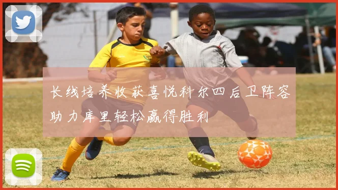 长线培养收获喜悦科尔四后卫阵容助力库里轻松赢得胜利
