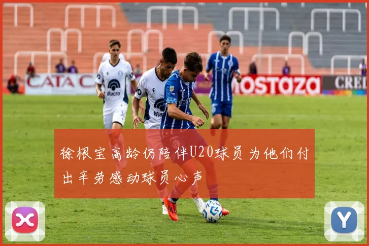 徐根宝高龄仍陪伴U20球员为他们付出辛劳感动球员心声