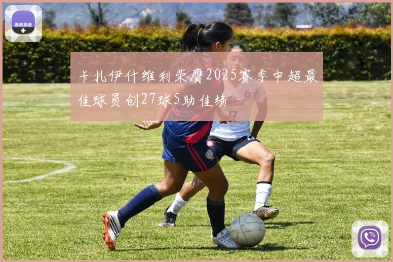 卡扎伊什维利荣膺2025赛季中超最佳球员创27球5助佳绩