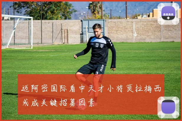 迈阿密国际看中天才小将莫拉梅西或成关键招募因素