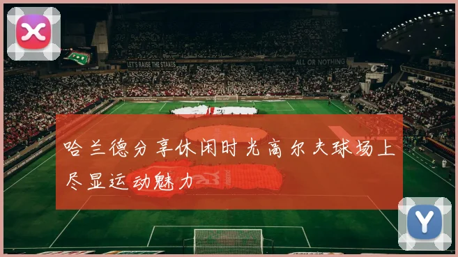 哈兰德分享休闲时光高尔夫球场上尽显运动魅力