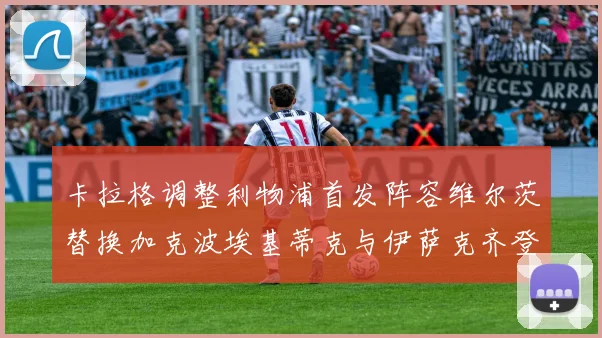 卡拉格调整利物浦首发阵容维尔茨替换加克波埃基蒂克与伊萨克齐登场