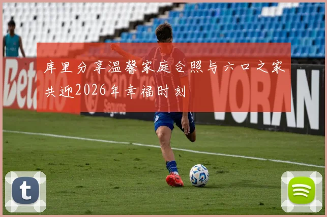 库里分享温馨家庭合照与六口之家共迎2026年幸福时刻