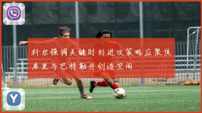 科尔强调关键时刻进攻策略应聚焦库里与巴特勒并创造空间