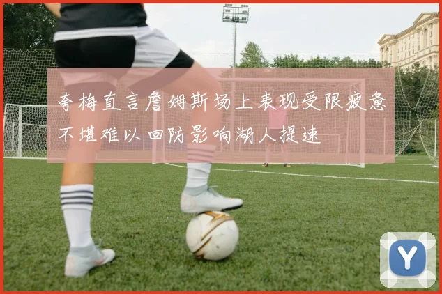 夸梅直言詹姆斯场上表现受限疲惫不堪难以回防影响湖人提速