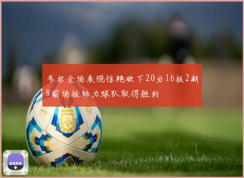 韦尔全场表现惊艳砍下20分16板2断8前场板助力球队取得胜利