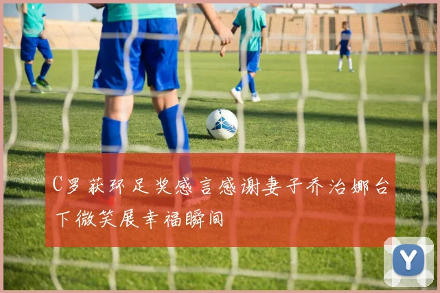 C罗获环足奖感言感谢妻子乔治娜台下微笑展幸福瞬间