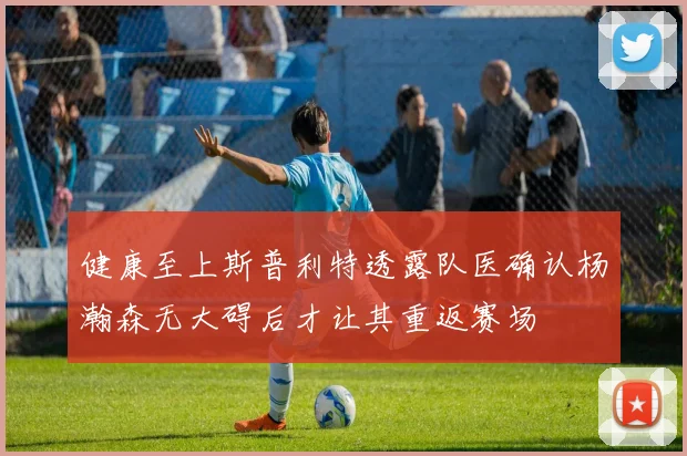健康至上斯普利特透露队医确认杨瀚森无大碍后才让其重返赛场