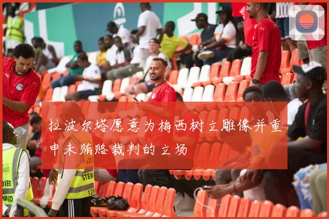 拉波尔塔愿意为梅西树立雕像并重申未贿赂裁判的立场