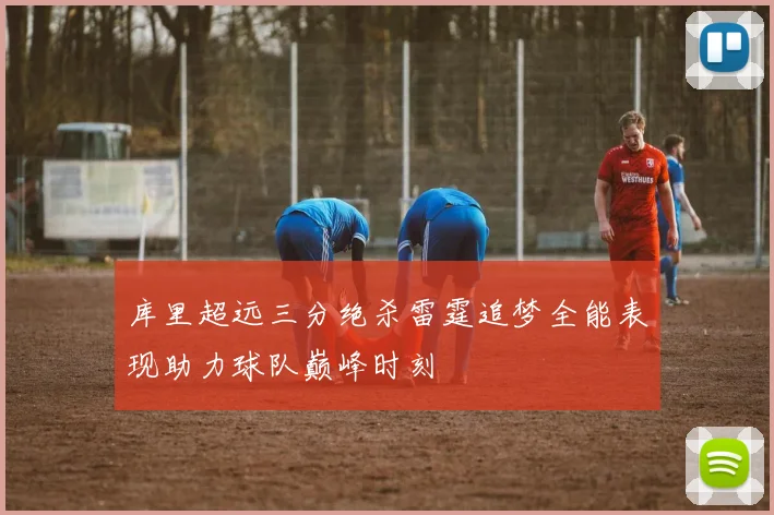 库里超远三分绝杀雷霆追梦全能表现助力球队巅峰时刻