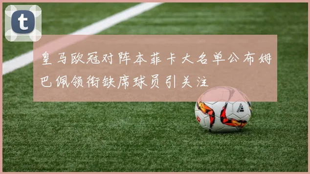 皇马欧冠对阵本菲卡大名单公布姆巴佩领衔缺席球员引关注
