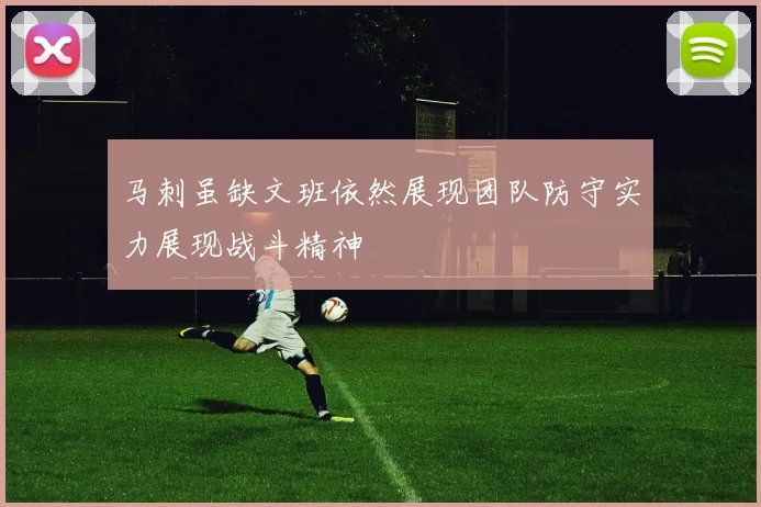 马刺虽缺文班依然展现团队防守实力展现战斗精神