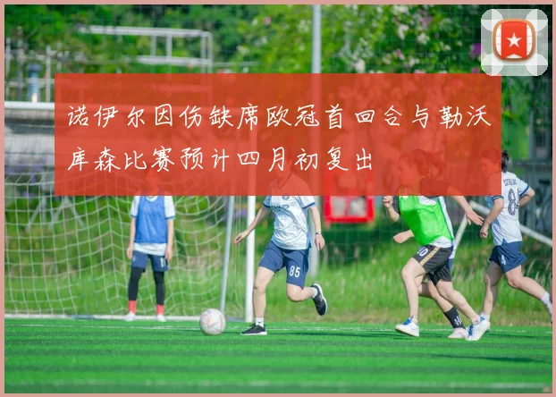 诺伊尔因伤缺席欧冠首回合与勒沃库森比赛预计四月初复出