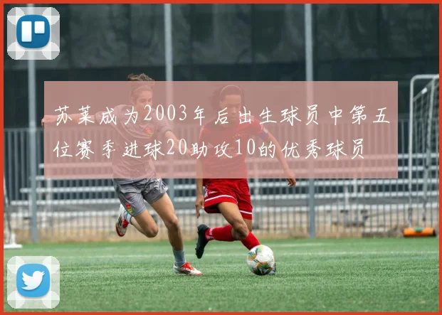 苏莱成为2003年后出生球员中第五位赛季进球20助攻10的优秀球员