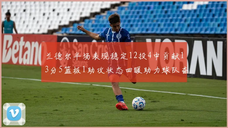 兰德尔半场表现稳定12投4中贡献13分5篮板1助攻状态回暖助力球队奋战