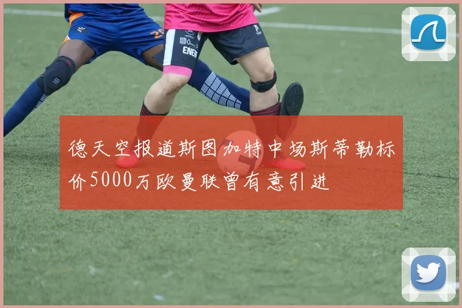 德天空报道斯图加特中场斯蒂勒标价5000万欧曼联曾有意引进