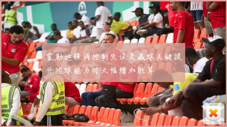 霍勒迪强调控制失误是赢球关键提升控球能力将大幅增加胜算