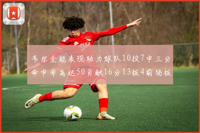 韦尔全能表现助力球队10投7中三分命中率高达50贡献16分13板4前场板