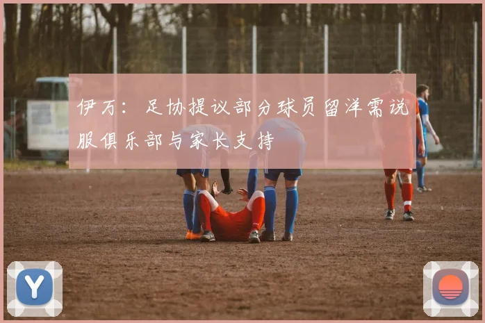 伊万：足协提议部分球员留洋需说服俱乐部与家长支持