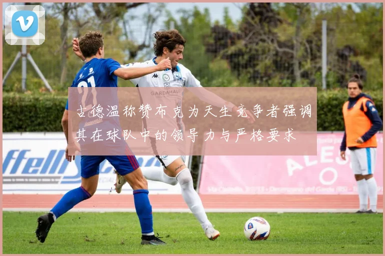 古德温称赞布克为天生竞争者强调其在球队中的领导力与严格要求