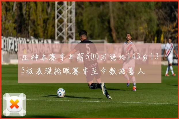 庄神本赛季年薪500万场均143分135板表现抢眼赛季至今数据喜人