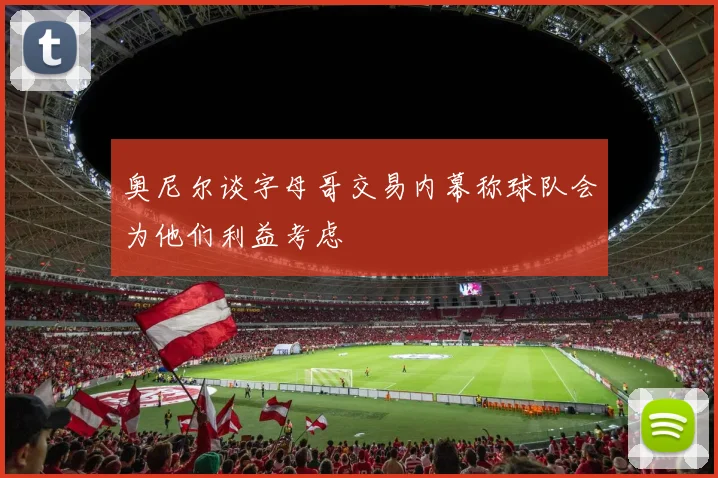 奥尼尔谈字母哥交易内幕称球队会为他们利益考虑