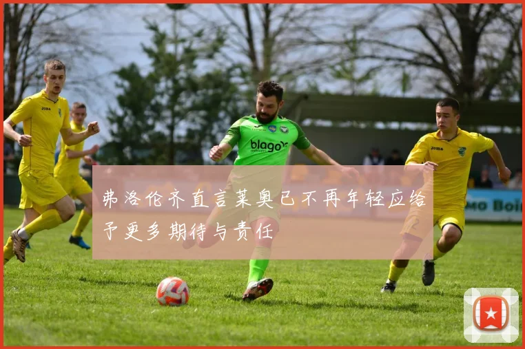 弗洛伦齐直言莱奥已不再年轻应给予更多期待与责任