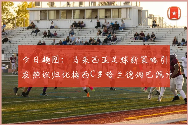 今日趣图：马来西亚足球新策略引发热议归化梅西C罗哈兰德姆巴佩计划