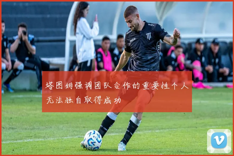 塔图姆强调团队合作的重要性个人无法独自取得成功
