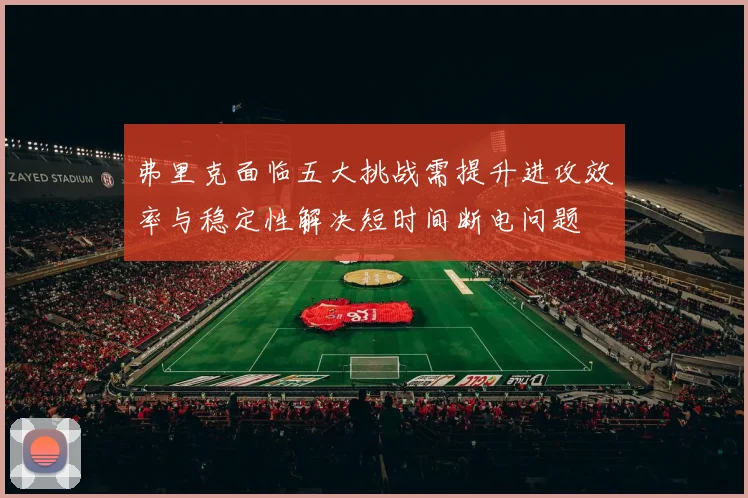 弗里克面临五大挑战需提升进攻效率与稳定性解决短时间断电问题