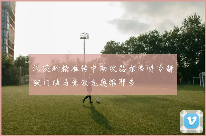 汉茨科精准传中助攻瑟尔洛特冷静破门助马竞领先奥维耶多